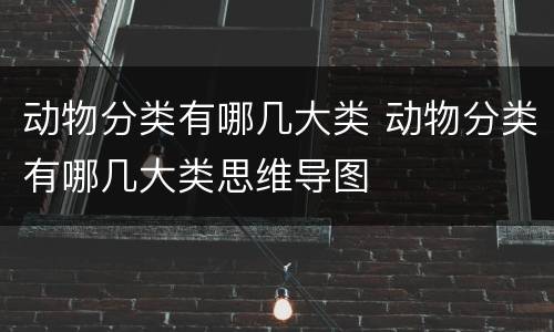 动物分类有哪几大类 动物分类有哪几大类思维导图