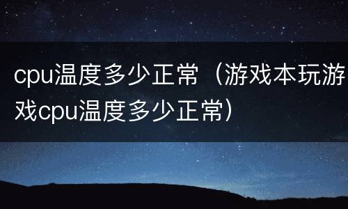 cpu温度多少正常（游戏本玩游戏cpu温度多少正常）