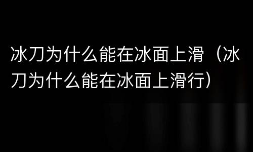 冰刀为什么能在冰面上滑（冰刀为什么能在冰面上滑行）