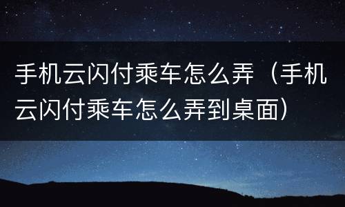 手机云闪付乘车怎么弄（手机云闪付乘车怎么弄到桌面）