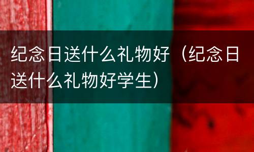 纪念日送什么礼物好（纪念日送什么礼物好学生）