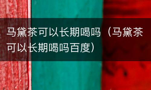 马黛茶可以长期喝吗（马黛茶可以长期喝吗百度）