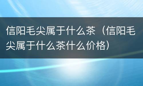 信阳毛尖属于什么茶（信阳毛尖属于什么茶什么价格）