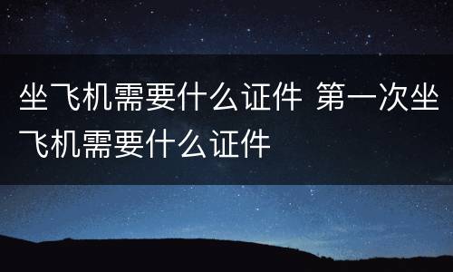 坐飞机需要什么证件 第一次坐飞机需要什么证件