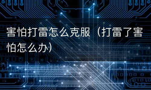 害怕打雷怎么克服（打雷了害怕怎么办）