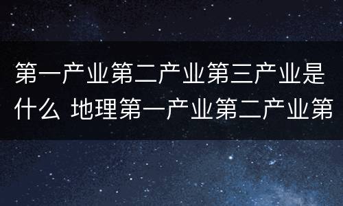 第一产业第二产业第三产业是什么 地理第一产业第二产业第三产业是什么