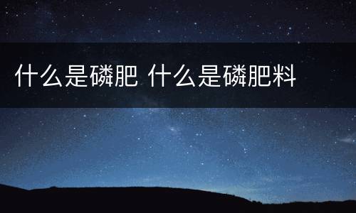 什么是磷肥 什么是磷肥料