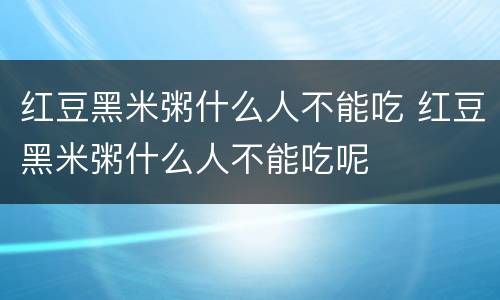 红豆黑米粥什么人不能吃 红豆黑米粥什么人不能吃呢