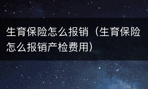 生育保险怎么报销（生育保险怎么报销产检费用）