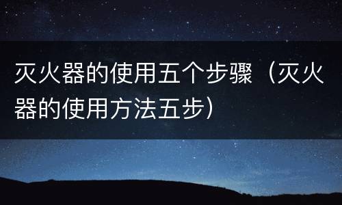 灭火器的使用五个步骤（灭火器的使用方法五步）