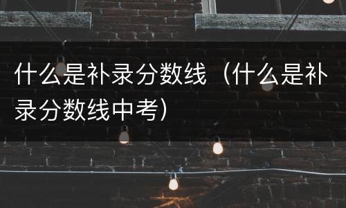 什么是补录分数线（什么是补录分数线中考）