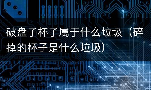 破盘子杯子属于什么垃圾（碎掉的杯子是什么垃圾）
