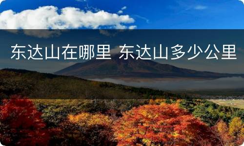 东达山在哪里 东达山多少公里