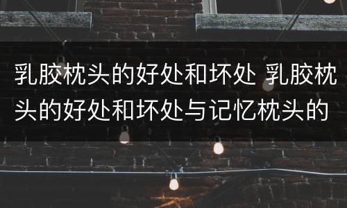 乳胶枕头的好处和坏处 乳胶枕头的好处和坏处与记忆枕头的区别