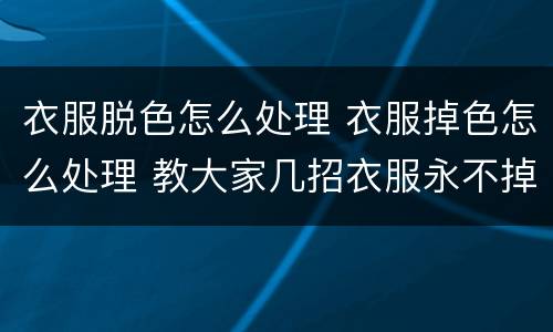 衣服脱色怎么处理 衣服掉色怎么处理 教大家几招衣服永不掉色