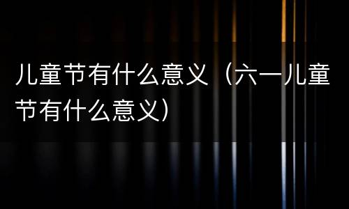 儿童节有什么意义（六一儿童节有什么意义）