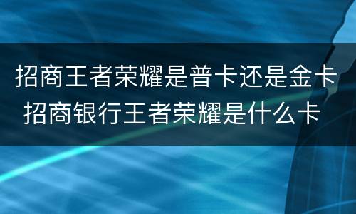 招商王者荣耀是普卡还是金卡 招商银行王者荣耀是什么卡