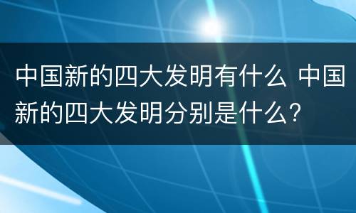 中国新的四大发明有什么 中国新的四大发明分别是什么?