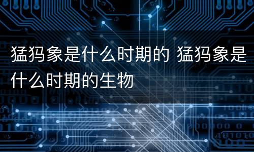 猛犸象是什么时期的 猛犸象是什么时期的生物