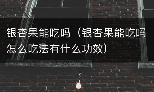 银杏果能吃吗（银杏果能吃吗怎么吃法有什么功效）