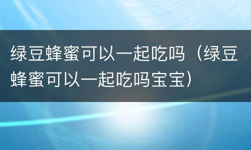绿豆蜂蜜可以一起吃吗（绿豆蜂蜜可以一起吃吗宝宝）