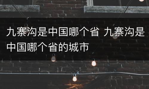 九寨沟是中国哪个省 九寨沟是中国哪个省的城市