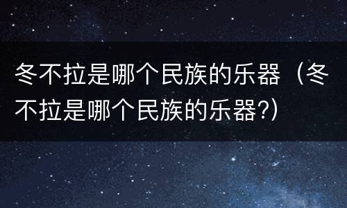 冬不拉是哪个民族的乐器（冬不拉是哪个民族的乐器?）