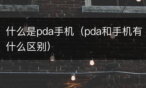 什么是pda手机（pda和手机有什么区别）