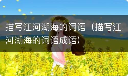 描写江河湖海的词语（描写江河湖海的词语成语）