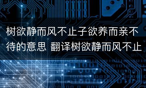 树欲静而风不止子欲养而亲不待的意思 翻译树欲静而风不止子欲养而亲不待