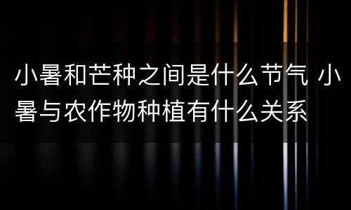 小暑和芒种之间是什么节气 小暑与农作物种植有什么关系