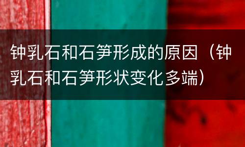 钟乳石和石笋形成的原因（钟乳石和石笋形状变化多端）