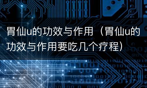 胃仙u的功效与作用（胃仙u的功效与作用要吃几个疗程）