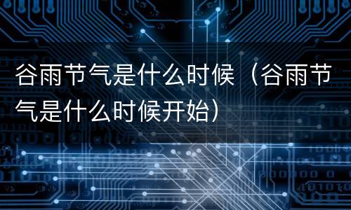 谷雨节气是什么时候（谷雨节气是什么时候开始）