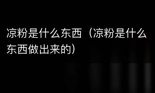 凉粉是什么东西（凉粉是什么东西做出来的）