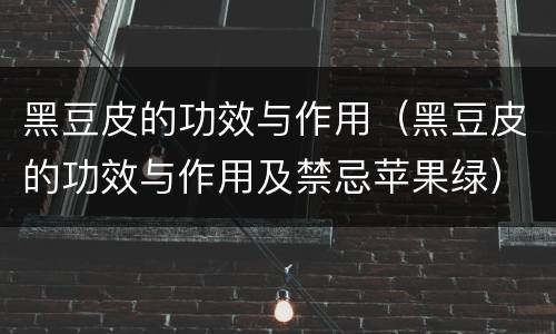 黑豆皮的功效与作用（黑豆皮的功效与作用及禁忌苹果绿）