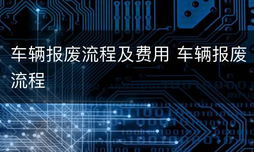 车辆报废流程及费用 车辆报废流程