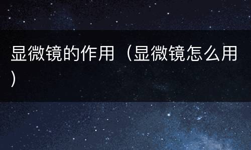 显微镜的作用（显微镜怎么用）