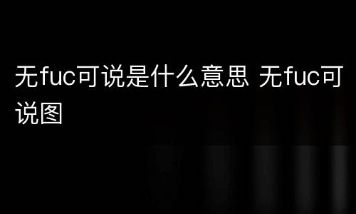 无fuc可说是什么意思 无fuc可说图