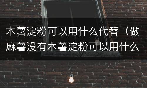 木薯淀粉可以用什么代替（做麻薯没有木薯淀粉可以用什么代替）