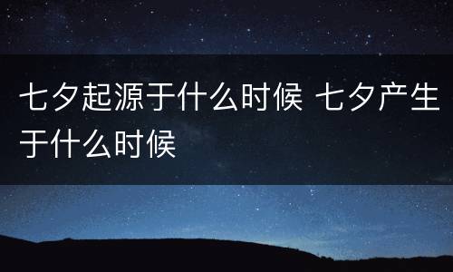 七夕起源于什么时候 七夕产生于什么时候