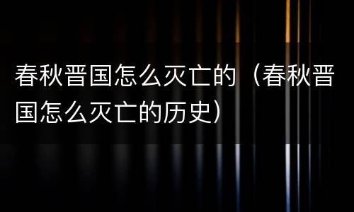 春秋晋国怎么灭亡的（春秋晋国怎么灭亡的历史）