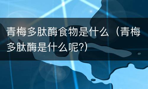 青梅多肽酶食物是什么（青梅多肽酶是什么呢?）
