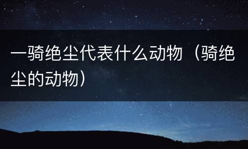 一骑绝尘代表什么动物（骑绝尘的动物）