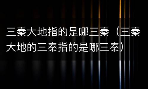 三秦大地指的是哪三秦（三秦大地的三秦指的是哪三秦）