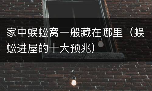 家中蜈蚣窝一般藏在哪里（蜈蚣进屋的十大预兆）