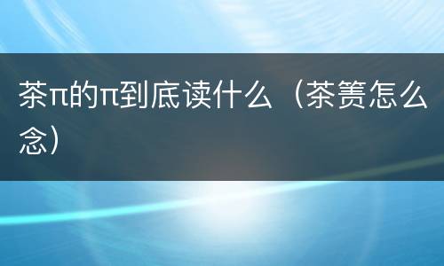 茶π的π到底读什么（茶箦怎么念）