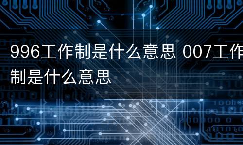 996工作制是什么意思 007工作制是什么意思