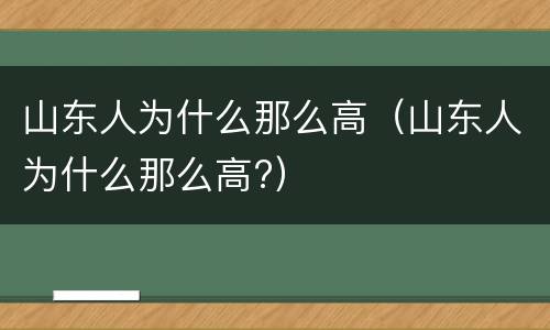 山东人为什么那么高（山东人为什么那么高?）