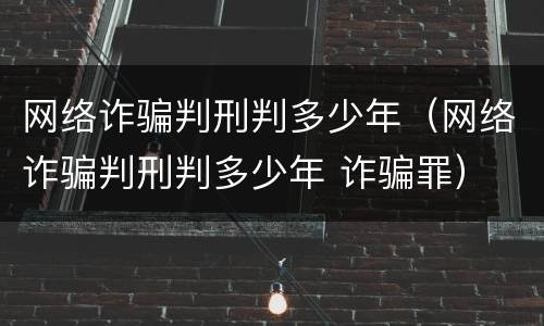 网络诈骗判刑判多少年（网络诈骗判刑判多少年 诈骗罪）
